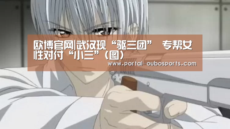 欧博官网|武汉现“驱三团” 专帮女性对付“小三”(图)(图1) 欧博游戏