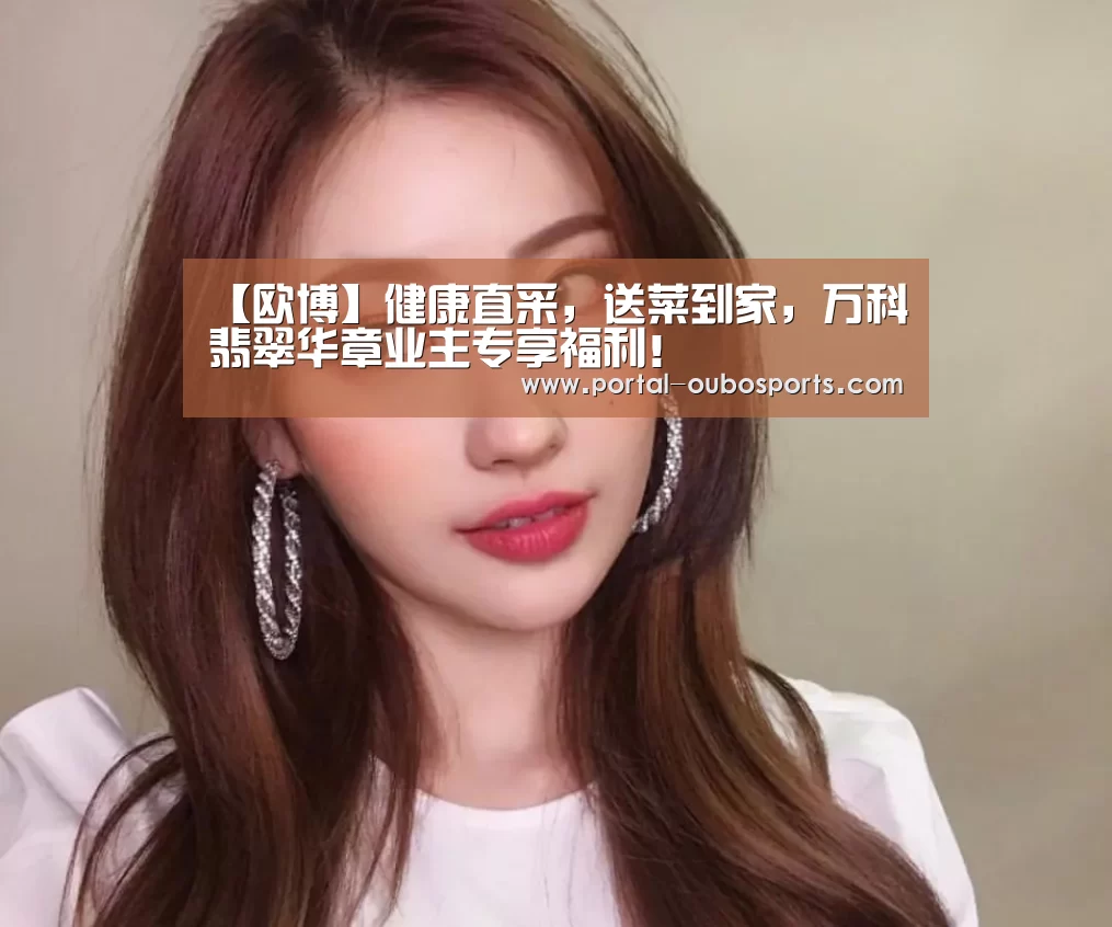 【欧博】健康直采,送菜到家,万科•翡翠华章业主专享福利!(图3) 欧博游戏
