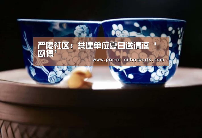 严陵社区:共建单位夏日送清凉‘欧博’(图1) 欧博