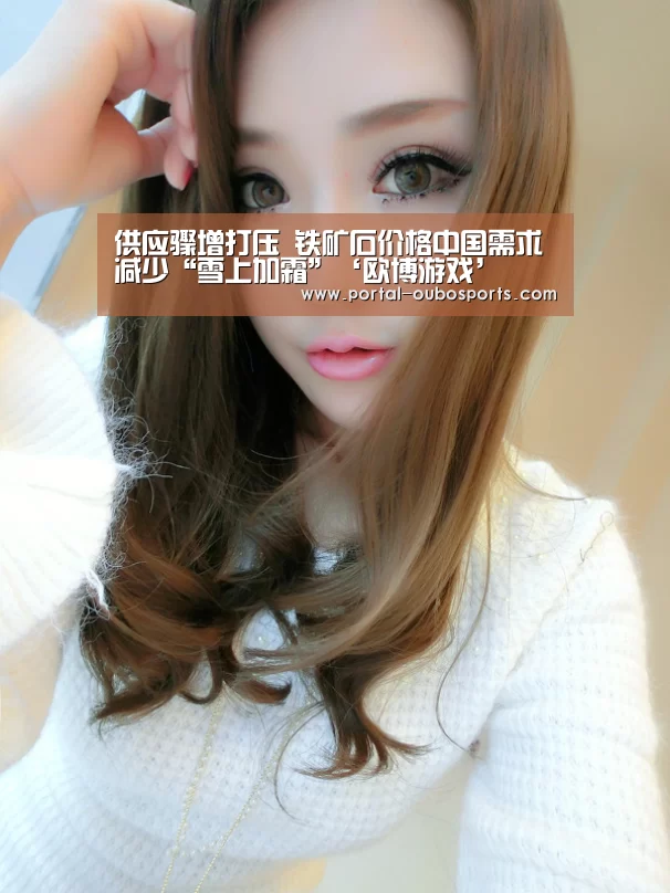 供应骤增打压 铁矿石价格中国需求减少“雪上加霜”‘欧博游戏’(图1) 欧博