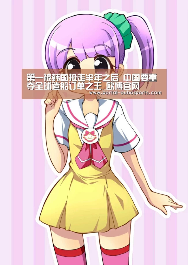 第一被韩国抢走半年之后 中国要重夺全球造船订单之王_欧博官网(图4) 欧博