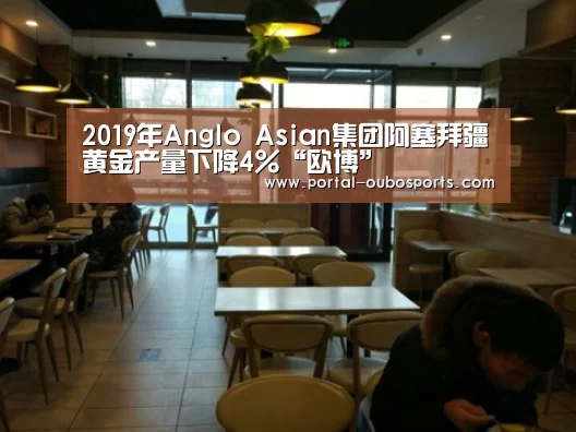 2019年Anglo Asian集团阿塞拜疆黄金产量下降4%“欧博”(图3) 欧博