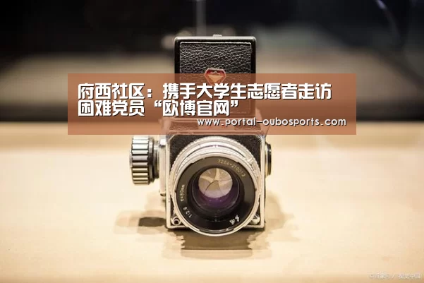 府西社区:携手大学生志愿者走访困难党员“欧博官网”(图3) 欧博官网