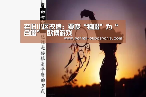 老旧小区改造:要变“独唱”为“合唱”-欧博游戏(图1) 欧博
