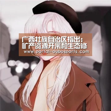 广西壮族自治区指出:矿产资源开采和生态修复同规划同实施_政策法规_新闻_矿道网:欧博官网(图4) 欧博游戏